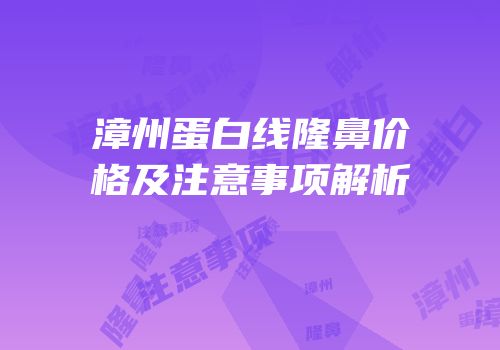 漳州蛋白线隆鼻价格及注意事项解析