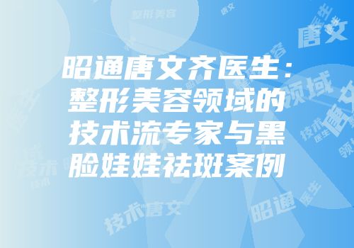 昭通唐文齐医生：整形美容领域的技术流专家与黑脸娃娃祛斑案例