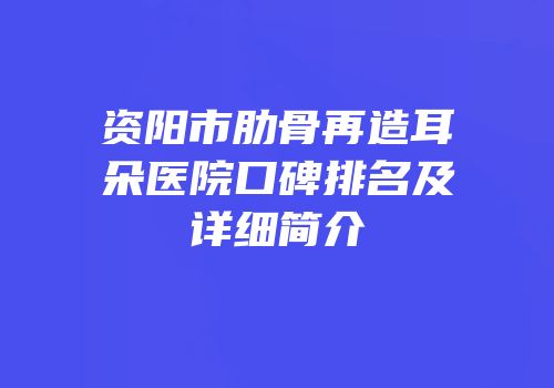 资阳市肋骨再造耳朵医院口碑排名及详细简介