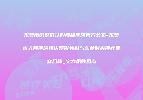 东莞市微整形注射瘦脸医院官方公布-东莞市人民医院烧伤整形外科与东莞时光医疗美容口碑_实力悉数盘点