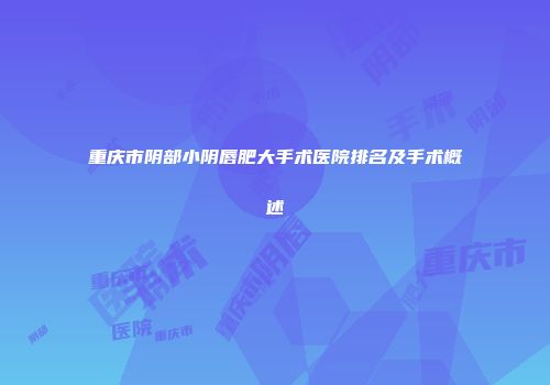 重庆市阴部小阴唇肥大手术医院排名及手术概述