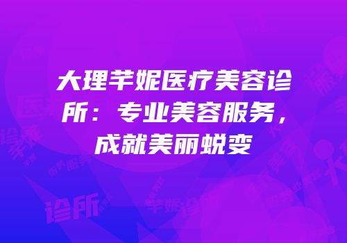 大理芊妮医疗美容诊所：专业美容服务，成就美丽蜕变