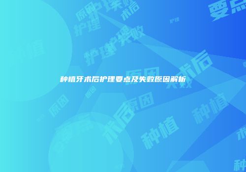 种植牙术后护理要点及失败原因解析