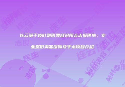 连云港千枝叶整形美容诊所吉志俊医生：专业整形美容医师及手术项目介绍