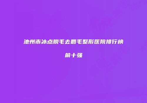池州市冰点脱毛去唇毛整形医院排行榜前十强