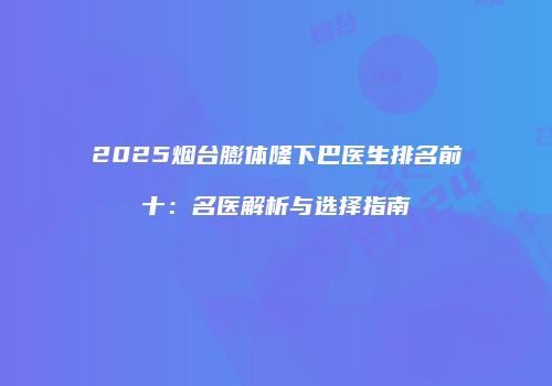 2025烟台膨体隆下巴医生排名前十：名医解析与选择指南