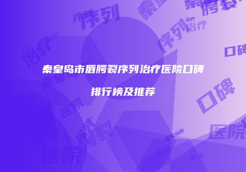 秦皇岛市唇腭裂序列治疗医院口碑排行榜及推荐