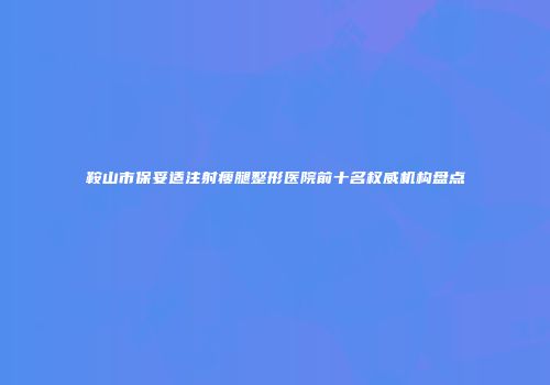 鞍山市保妥适注射瘦腿整形医院前十名权威机构盘点