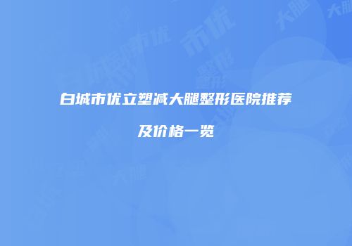 白城市优立塑减大腿整形医院推荐及价格一览
