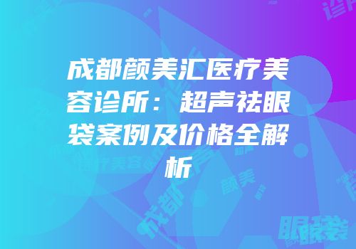 成都颜美汇医疗美容诊所：超声祛眼袋案例及价格全解析