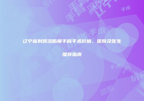 辽宁省射频溶脂瘦手臂手术价格、医院及医生推荐指南