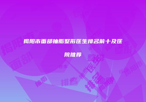 揭阳市面部抽脂整形医生排名前十及医院推荐