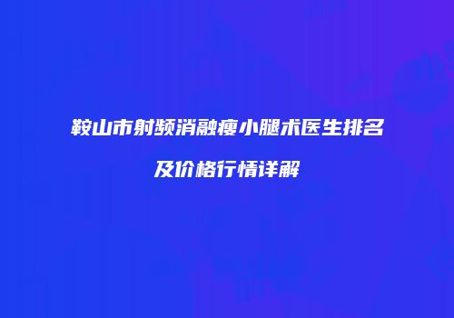 鞍山市射频消融瘦小腿术医生排名及价格行情详解