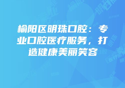 榆阳区明珠口腔：专业口腔医疗服务，打造健康美丽笑容