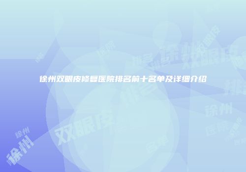 徐州双眼皮修复医院排名前十名单及详细介绍