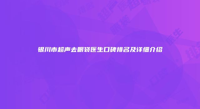 银川市超声去眼袋医生口碑排名及详细介绍