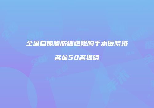 全国自体脂肪细胞隆胸手术医院排名前50名揭晓