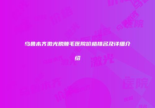 乌鲁木齐激光脱腋毛医院价格排名及详细介绍