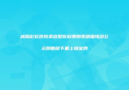 咸阳彩虹医院美容整形科费用表明细情况公示附眼部下垂上提案例