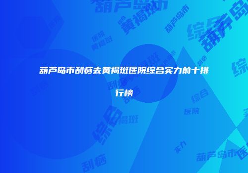 葫芦岛市刮痧去黄褐斑医院综合实力前十排行榜