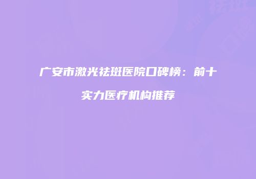 广安市激光祛斑医院口碑榜：前十实力医疗机构推荐
