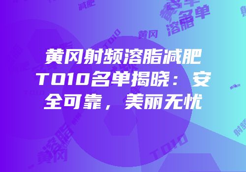 黄冈射频溶脂减肥TO10名单揭晓：安全可靠，美丽无忧