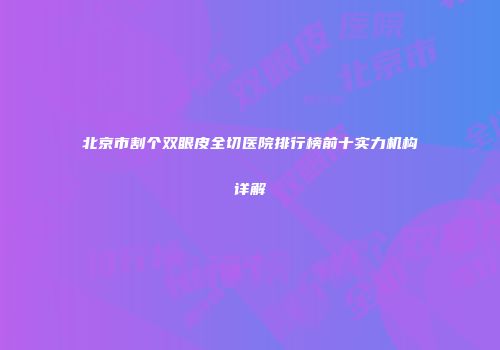 北京市割个双眼皮全切医院排行榜前十实力机构详解
