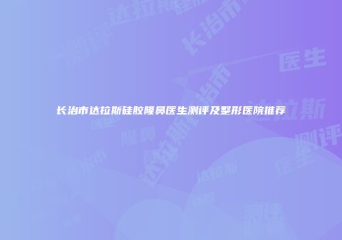 长治市达拉斯硅胶隆鼻医生测评及整形医院推荐