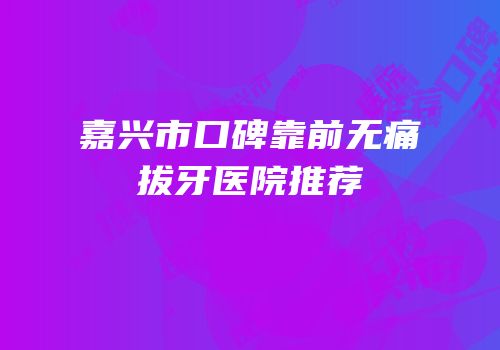 嘉兴市口碑靠前无痛拔牙医院推荐