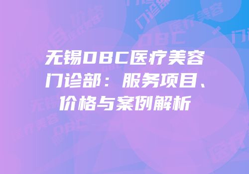 无锡DBC医疗美容门诊部：服务项目、价格与案例解析