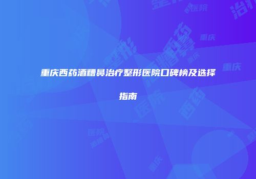重庆西药酒糟鼻治疗整形医院口碑榜及选择指南
