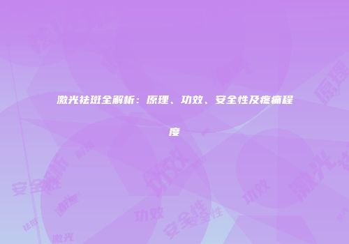激光祛斑全解析：原理、功效、安全性及疼痛程度