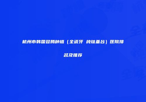 杭州市韩国登腾种植（全瓷牙 纯钛基台）医院排名及推荐