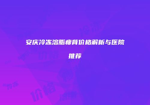 安庆冷冻溶脂瘦背价格解析与医院推荐