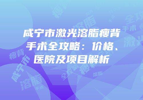 咸宁市激光溶脂瘦背手术全攻略：价格、医院及项目解析