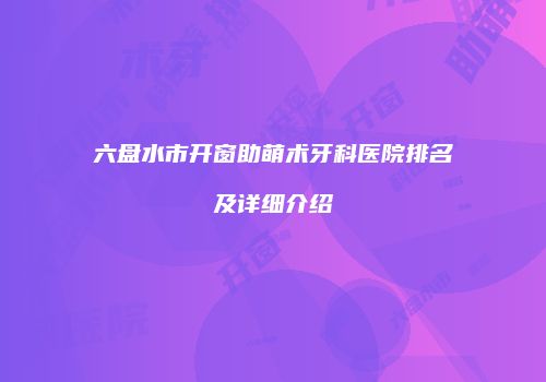 六盘水市开窗助萌术牙科医院排名及详细介绍