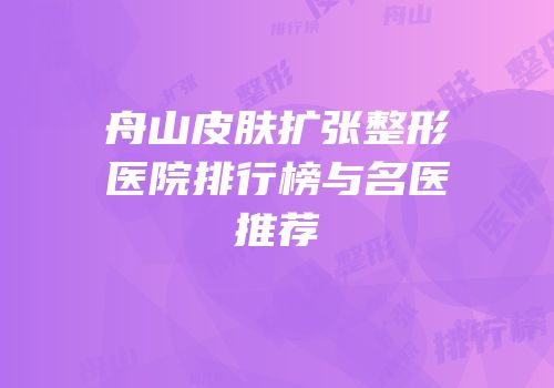 舟山皮肤扩张整形医院排行榜与名医推荐