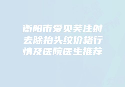 衡阳市爱贝芙注射去除抬头纹价格行情及医院医生推荐