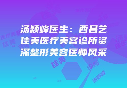 汤颖峰医生：西昌艺佳美医疗美容诊所资深整形美容医师风采