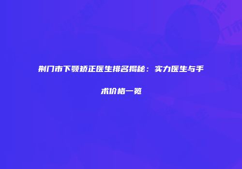 荆门市下颚矫正医生排名揭秘：实力医生与手术价格一览