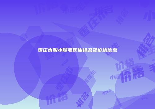枣庄市脱小腿毛医生排名及价格信息