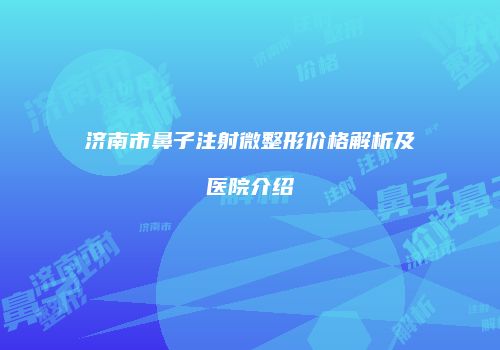 济南市鼻子注射微整形价格解析及医院介绍