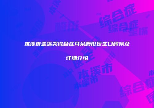 本溪市歪嘴哭综合症耳朵畸形医生口碑榜及详细介绍