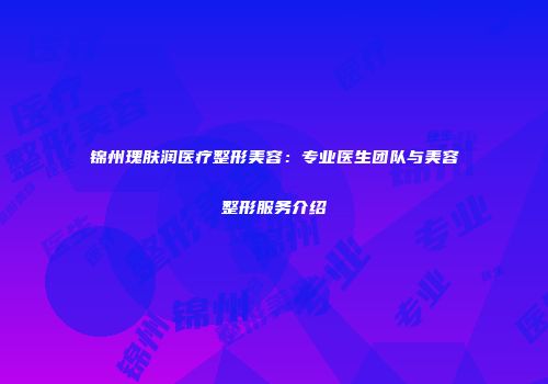锦州瑰肤润医疗整形美容：专业医生团队与美容整形服务介绍