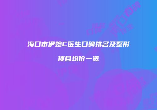 海口市伊婉C医生口碑排名及整形项目均价一览