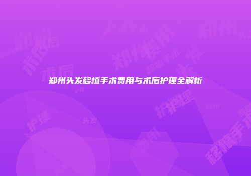 郑州头发移植手术费用与术后护理全解析