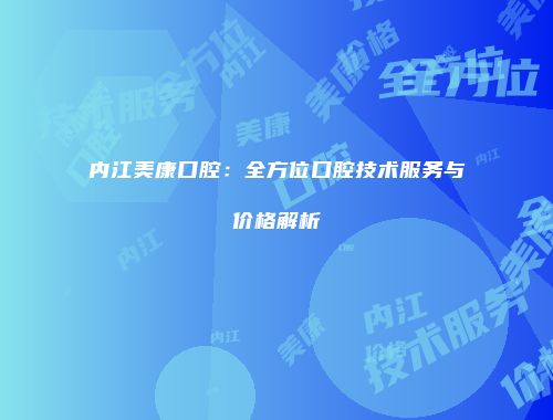 内江美康口腔：全方位口腔技术服务与价格解析