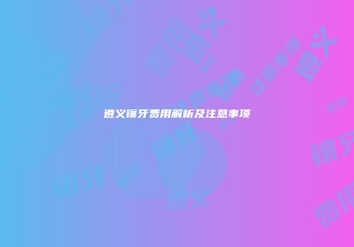 遵义镶牙费用解析及注意事项