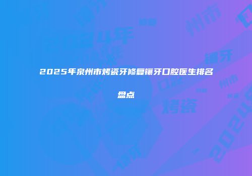 2025年泉州市烤瓷牙修复镶牙口腔医生排名盘点