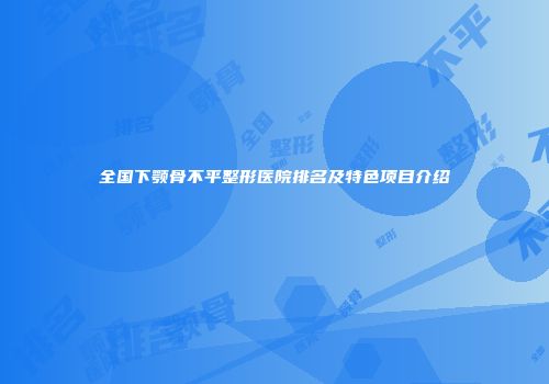 全国下颚骨不平整形医院排名及特色项目介绍